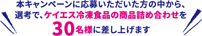 本キャンペーンに応募いただいた方の中から、選考で、ケイエス冷凍食品の商品詰め合わせを30名様に差し上げます